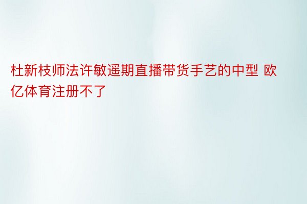 杜新枝师法许敏遥期直播带货手艺的中型 欧亿体育注册不了