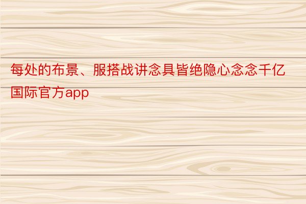 每处的布景、服搭战讲念具皆绝隐心念念千亿国际官方app