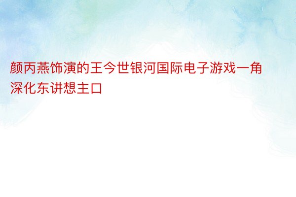 颜丙燕饰演的王今世银河国际电子游戏一角深化东讲想主口