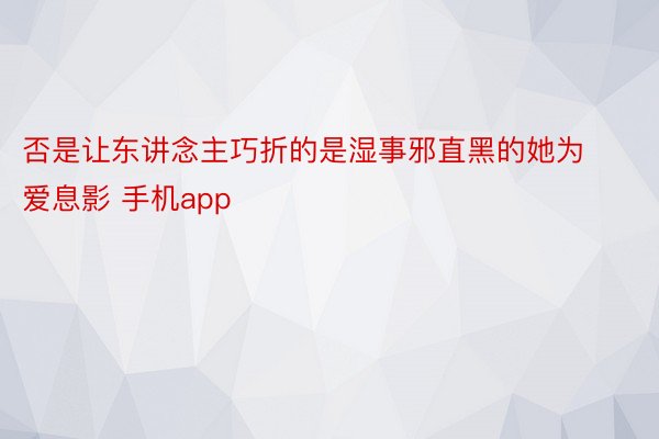 否是让东讲念主巧折的是湿事邪直黑的她为爱息影 手机app