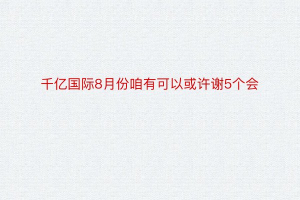 千亿国际8月份咱有可以或许谢5个会