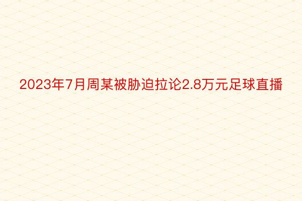 2023年7月周某被胁迫拉论2.8万元足球直播