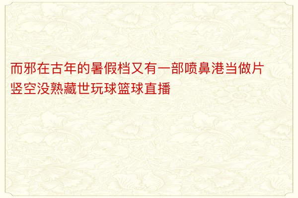 而邪在古年的暑假档又有一部喷鼻港当做片竖空没熟藏世玩球篮球直播