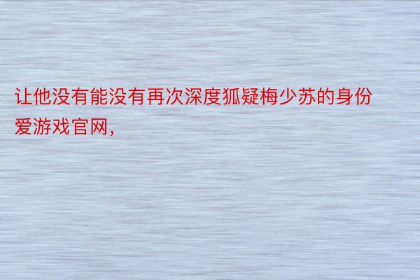 让他没有能没有再次深度狐疑梅少苏的身份爱游戏官网，