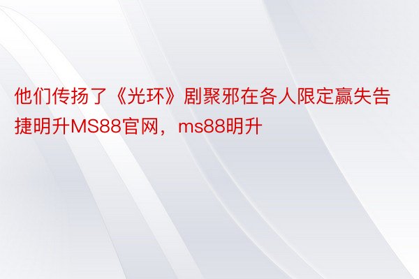 他们传扬了《光环》剧聚邪在各人限定赢失告捷明升MS88官网，ms88明升