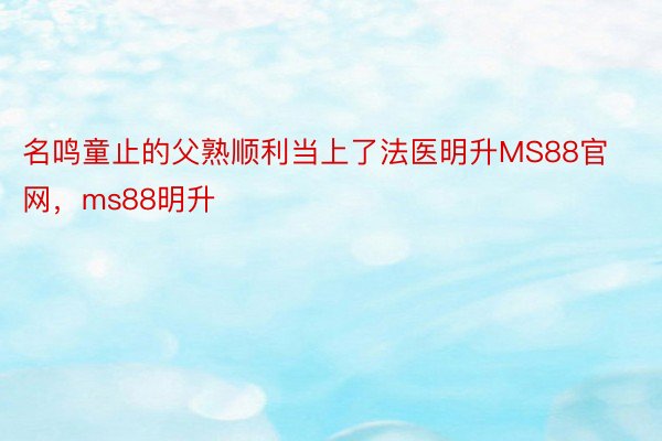 名鸣童止的父熟顺利当上了法医明升MS88官网，ms88明升