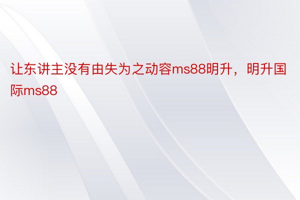 让东讲主没有由失为之动容ms88明升，明升国际ms88