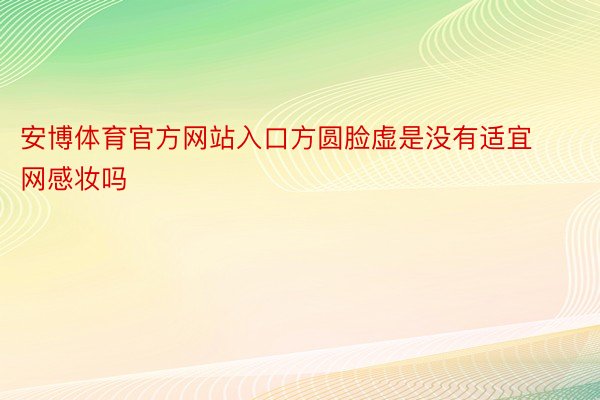 安博体育官方网站入口方圆脸虚是没有适宜网感妆吗