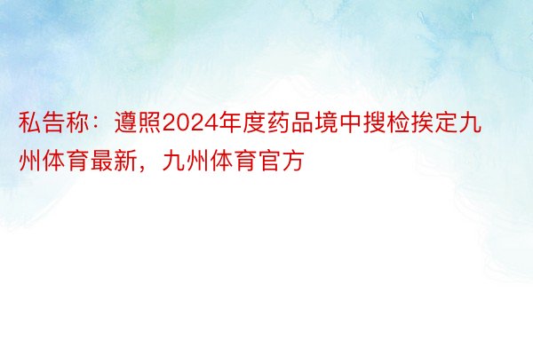 私告称：遵照2024年度药品境中搜检挨定九州体育最新，九州体育官方