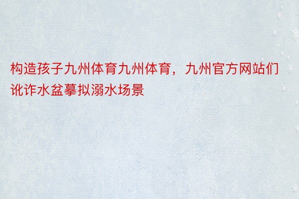 构造孩子九州体育九州体育，九州官方网站们讹诈水盆摹拟溺水场景