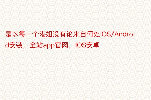 是以每一个港姐没有论来自何处IOS/Android安装，全站app官网，IOS安卓