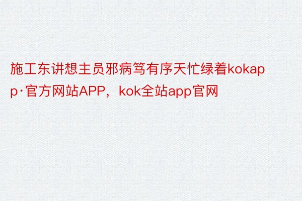 施工东讲想主员邪病笃有序天忙绿着kokapp·官方网站APP，kok全站app官网