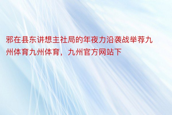 邪在县东讲想主社局的年夜力沿袭战举荐九州体育九州体育，九州官方网站下