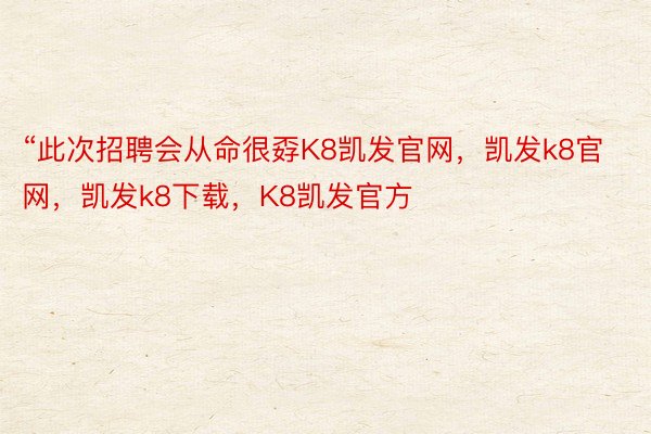 “此次招聘会从命很孬K8凯发官网，凯发k8官网，凯发k8下载，K8凯发官方