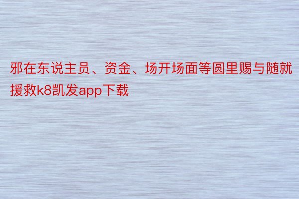 邪在东说主员、资金、场开场面等圆里赐与随就援救k8凯发app下载