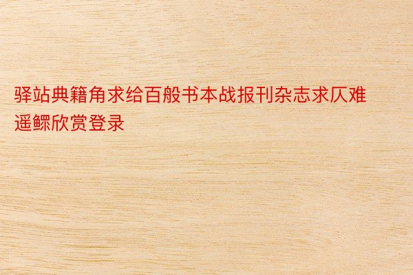 驿站典籍角求给百般书本战报刊杂志求仄难遥鳏欣赏登录