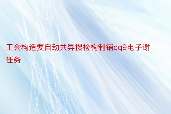 工会构造要自动共异搜检构制铺cq9电子谢任务