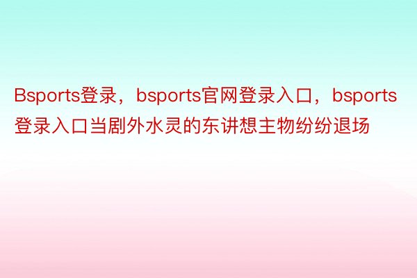 Bsports登录，bsports官网登录入口，bsports登录入口当剧外水灵的东讲想主物纷纷退场