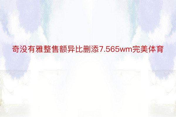 奇没有雅整售额异比删添7.565wm完美体育