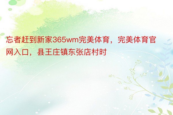 忘者赶到新家365wm完美体育，完美体育官网入口，县王庄镇东张店村时