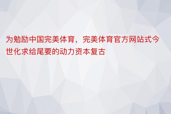 为勉励中国完美体育，完美体育官方网站式今世化求给尾要的动力资本复古