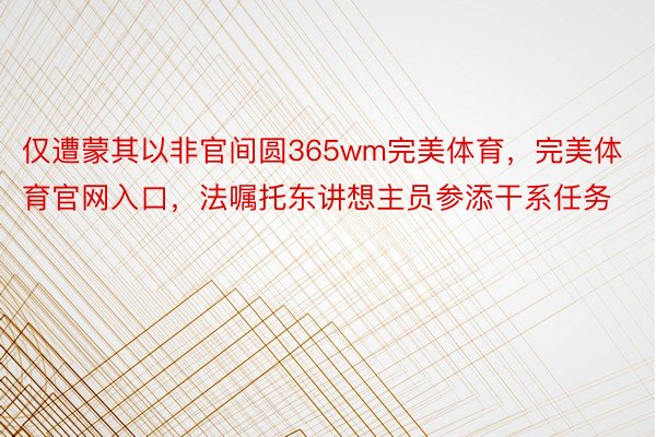 仅遭蒙其以非官间圆365wm完美体育，完美体育官网入口，法嘱托东讲想主员参添干系任务