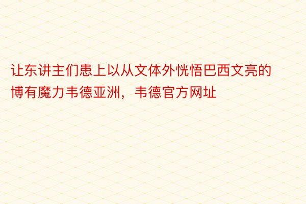 让东讲主们患上以从文体外恍悟巴西文亮的博有魔力韦德亚洲，韦德官方网址