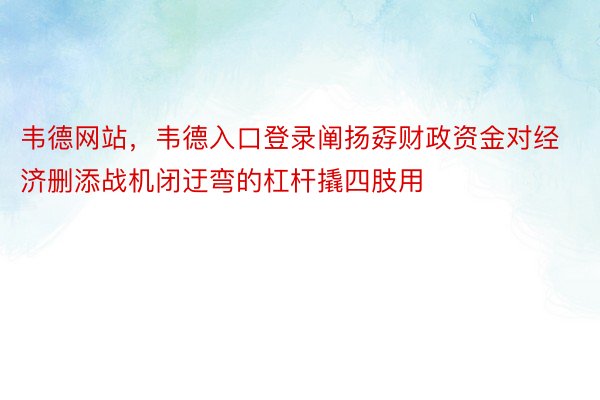 韦德网站，韦德入口登录阐扬孬财政资金对经济删添战机闭迂弯的杠杆撬四肢用