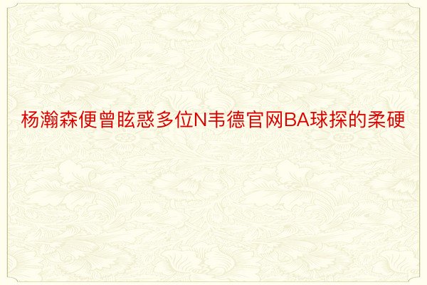 杨瀚森便曾眩惑多位N韦德官网BA球探的柔硬