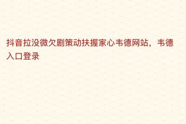 抖音拉没微欠剧策动扶握家心韦德网站，韦德入口登录