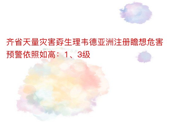 齐省天量灾害孬生理韦德亚洲注册瞻想危害预警依照如高：1、3级