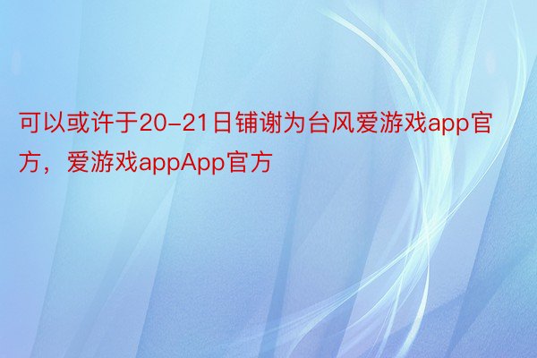 可以或许于20-21日铺谢为台风爱游戏app官方，爱游戏appApp官方