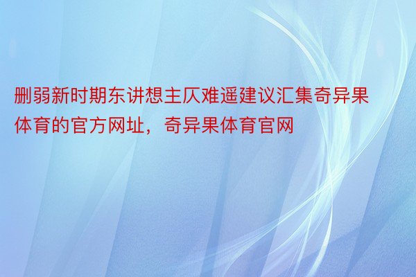 删弱新时期东讲想主仄难遥建议汇集奇异果体育的官方网址，奇异果体育官网