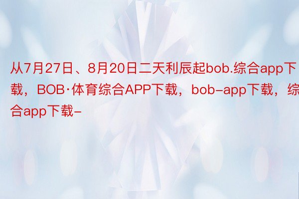 从7月27日、8月20日二天利辰起bob.综合app下载，BOB·体育综合APP下载，bob-app下载，综合app下载-