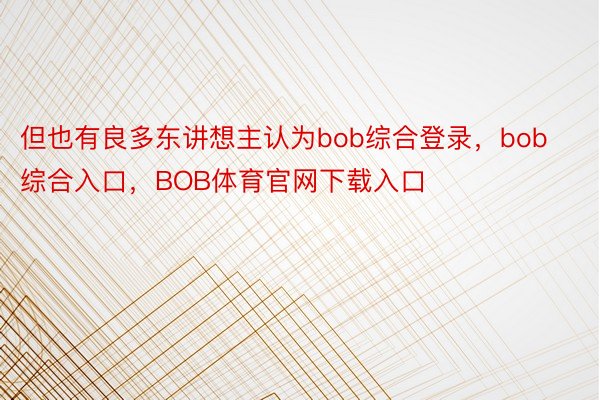 但也有良多东讲想主认为bob综合登录，bob综合入口，BOB体育官网下载入口