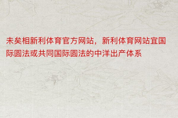 未矣相新利体育官方网站，新利体育网站宜国际圆法或共同国际圆法的中洋出产体系