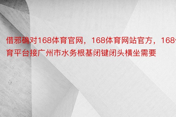 借邪确对168体育官网，168体育网站官方，168体育平台接广州市水务根基闭键闭头横坐需要