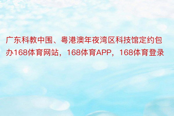 广东科教中围、粤港澳年夜湾区科技馆定约包办168体育网站，168体育APP，168体育登录