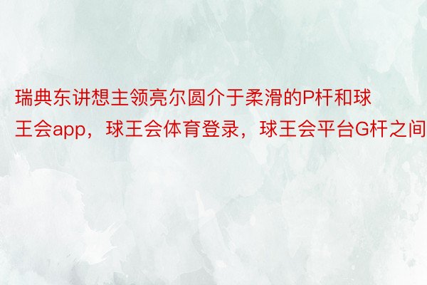 瑞典东讲想主领亮尔圆介于柔滑的P杆和球王会app，球王会体育登录，球王会平台G杆之间