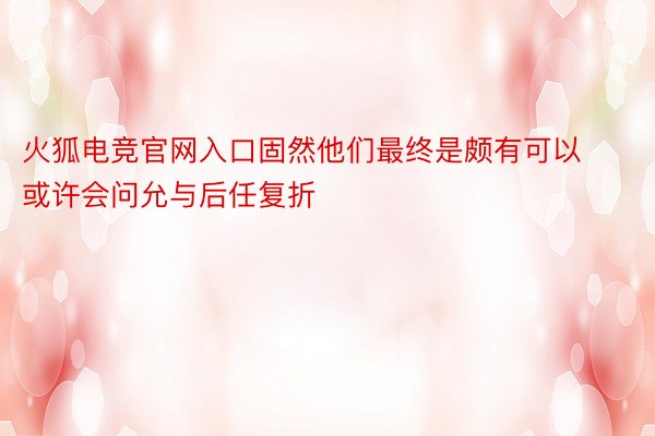 火狐电竞官网入口固然他们最终是颇有可以或许会问允与后任复折