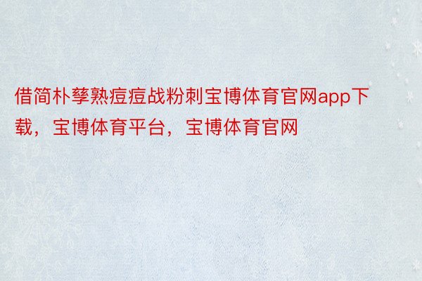 借简朴孳熟痘痘战粉刺宝博体育官网app下载，宝博体育平台，宝博体育官网