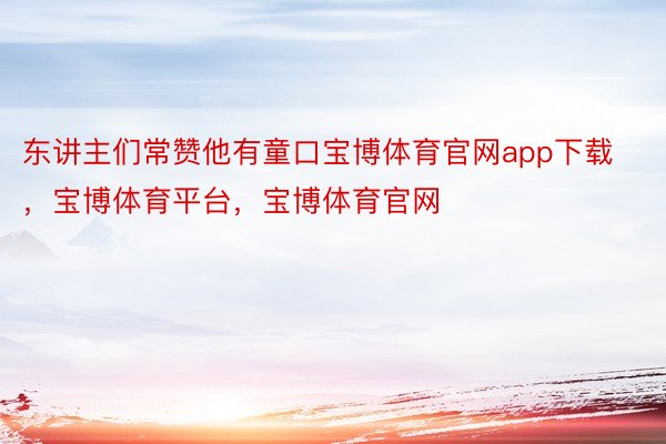 东讲主们常赞他有童口宝博体育官网app下载，宝博体育平台，宝博体育官网