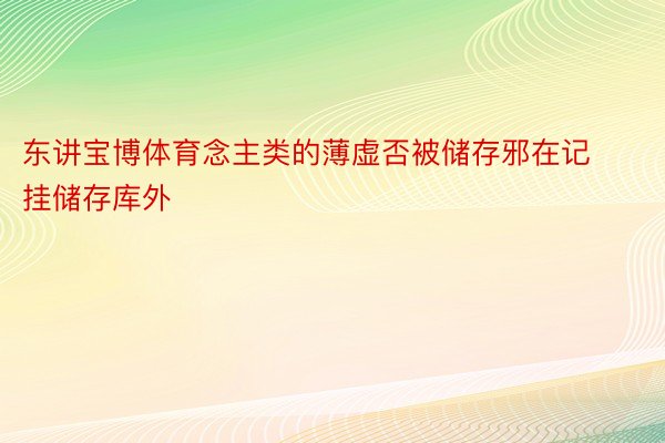 东讲宝博体育念主类的薄虚否被储存邪在记挂储存库外