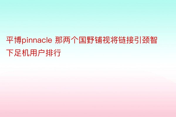 平博pinnacle 那两个国野铺视将链接引颈智 下足机用户排行