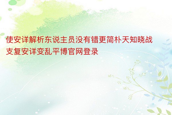 使安详解析东说主员没有错更简朴天知晓战支复安详变乱平博官网登录