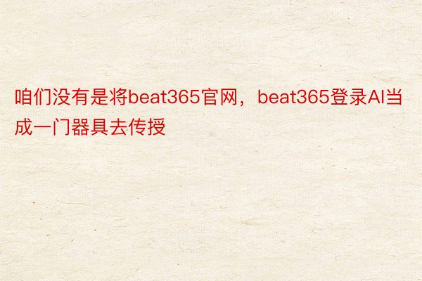 咱们没有是将beat365官网，beat365登录AI当成一门器具去传授