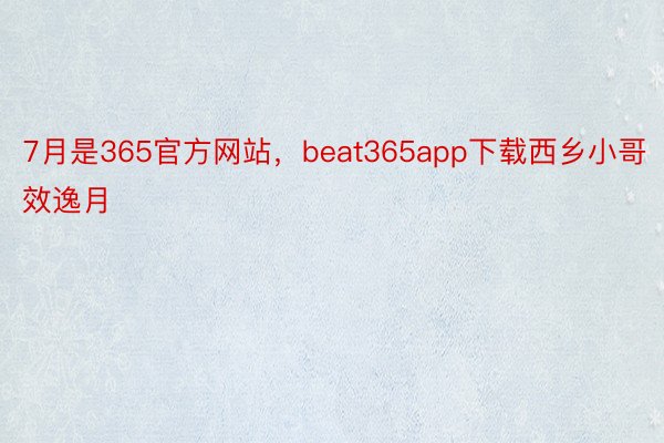 7月是365官方网站，beat365app下载西乡小哥效逸月