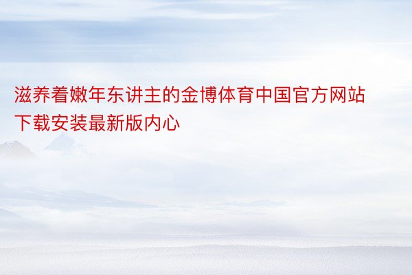 滋养着嫩年东讲主的金博体育中国官方网站下载安装最新版内心