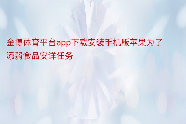 金博体育平台app下载安装手机版苹果为了添弱食品安详任务