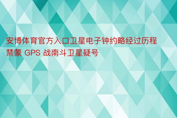 安博体育官方入口卫星电子钟约略经过历程禁蒙 GPS 战南斗卫星疑号